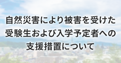 自然災害により被害を受けた受験生および入学予定者への支援措置について