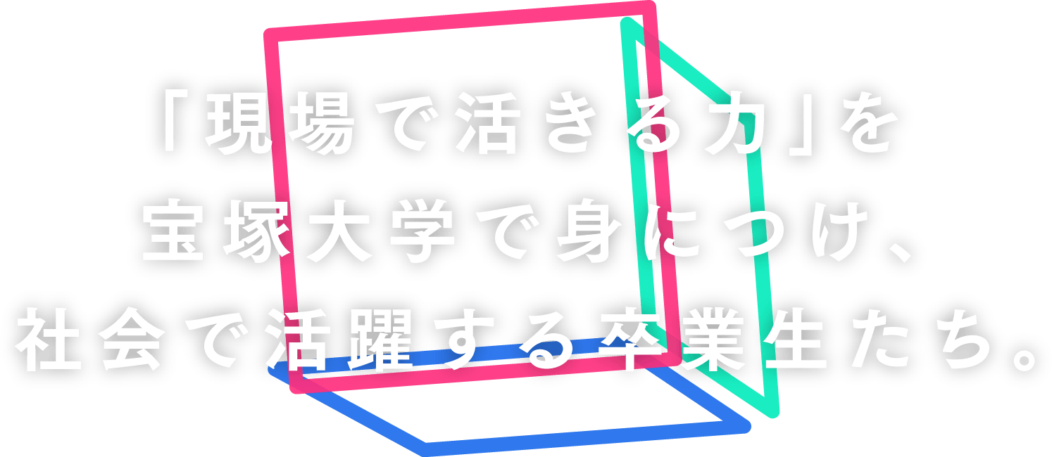 「現場で活きる力」を宝塚大学できる力」を宝塚大学で身につけ、社会で活躍する卒業生たち。