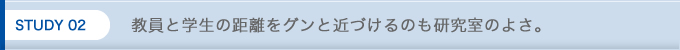 STUDY 02 教員と学生の距離をグンと近づけるのも研究室のよさ。