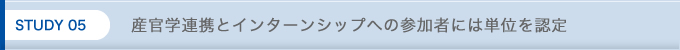 STUDY 05 産学連携とインターンシップへの参加者には単位を認定