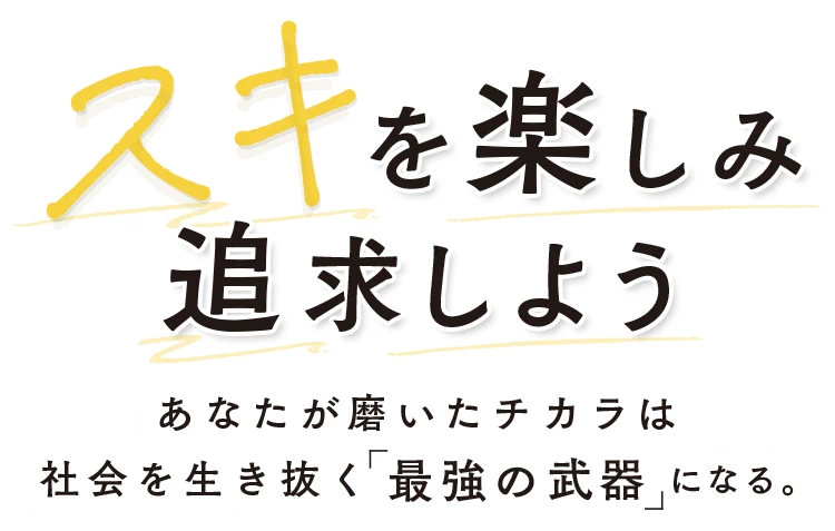 スキを楽しみ追求しよう あなたが磨いたチカラは社会を生き抜く「最強の武器」になる。